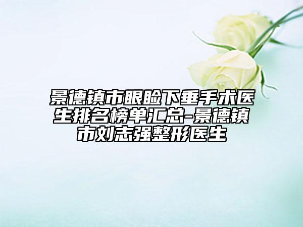 景德镇市眼睑下垂手术医生排名榜单汇总-景德镇市刘志强整形医生