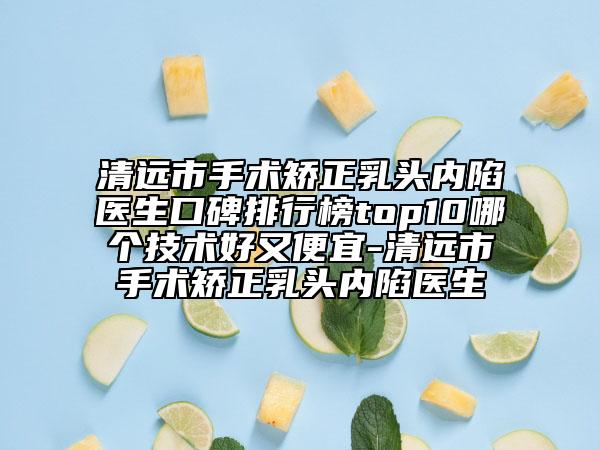 清远市手术矫正乳头内陷医生口碑排行榜top10哪个技术好又便宜-清远市手术矫正乳头内陷医生