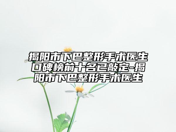 揭阳市下巴整形手术医生口碑榜前十名已敲定-揭阳市下巴整形手术医生