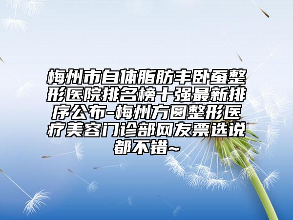 梅州市自体脂肪丰卧蚕整形医院排名榜十强最新排序公布-梅州方圆整形医疗美容门诊部网友票选说都不错~