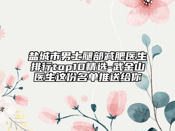 盐城市男士腿部减肥医生排行top10精选-武金山医生这份名单推送给你