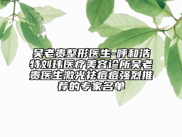 吴老贵整形医生-呼和浩特刘玮医疗美容诊所吴老贵医生激光祛痘痘强烈推荐的专家名单