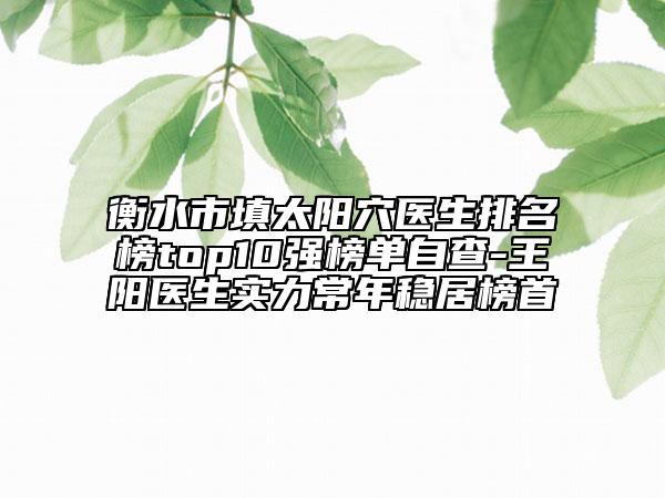 衡水市填太阳穴医生排名榜top10强榜单自查-王阳医生实力常年稳居榜首