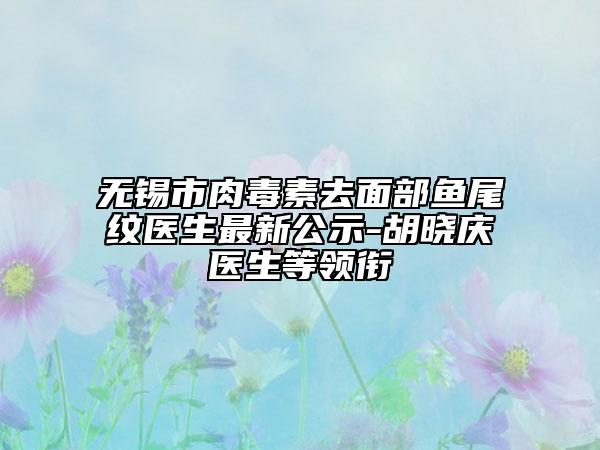 无锡市肉毒素去面部鱼尾纹医生最新公示-胡晓庆医生等领衔