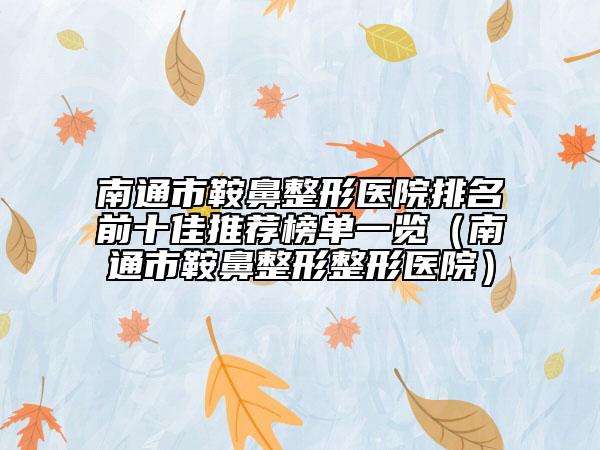 南通市鞍鼻整形医院排名前十佳推荐榜单一览（南通市鞍鼻整形整形医院）