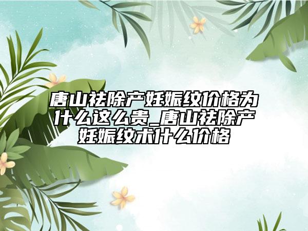 唐山祛除产妊娠纹价格为什么这么贵_唐山祛除产妊娠纹术什么价格