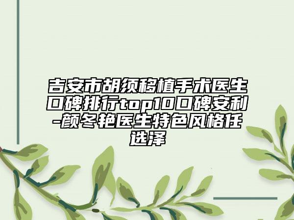 吉安市胡须移植手术医生口碑排行top10口碑安利-颜冬艳医生特色风格任选泽