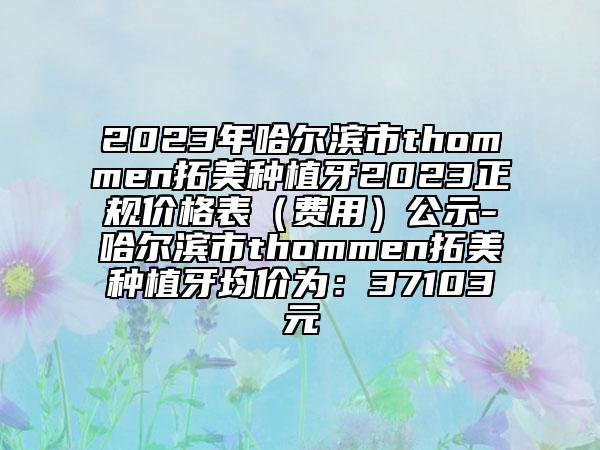 2023年哈尔滨市thommen拓美种植牙2023正规价格表（费用）公示-哈尔滨市thommen拓美种植牙均价为：37103元