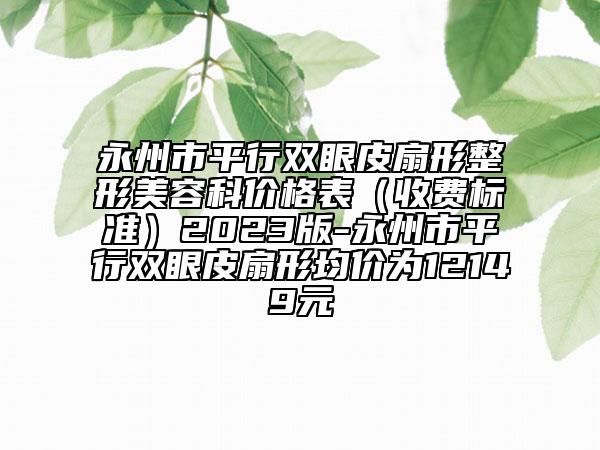 永州市平行双眼皮扇形整形美容科价格表（收费标准）2023版-永州市平行双眼皮扇形均价为12149元