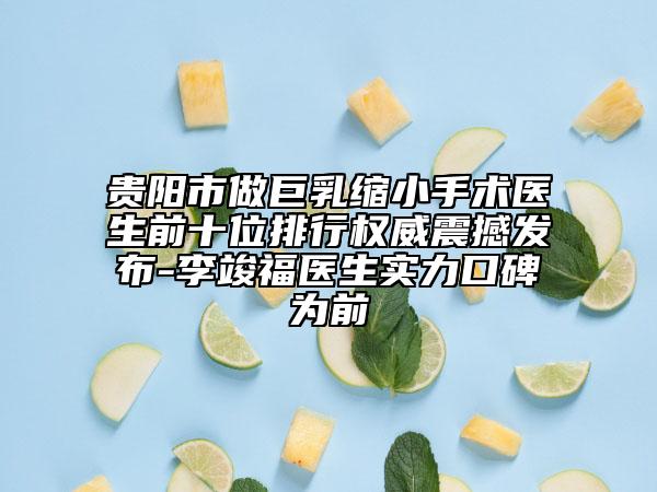 贵阳市做巨乳缩小手术医生前十位排行权威震撼发布-李竣福医生实力口碑为前