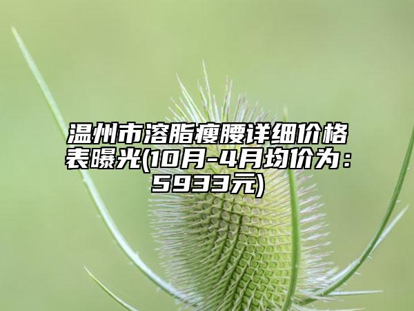 温州市溶脂瘦腰详细价格表曝光(10月-4月均价为：5933元)