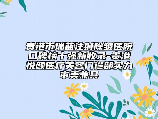 贵港市瑞蓝注射除皱医院口碑榜十强新收录-贵港悦颜医疗美容门诊部实力审美兼具