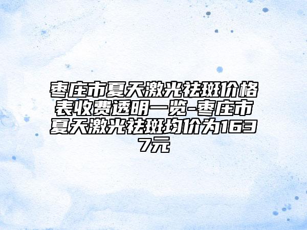 枣庄市夏天激光祛斑价格表收费透明一览-枣庄市夏天激光祛斑均价为1637元