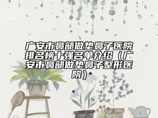 广安市鼻部做垫鼻子医院排名榜十强名单介绍（广安市鼻部做垫鼻子整形医院）