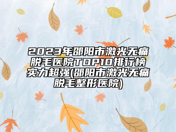 2023年邵阳市激光无痛脱毛医院TOP10排行榜实力超强(邵阳市激光无痛脱毛整形医院)