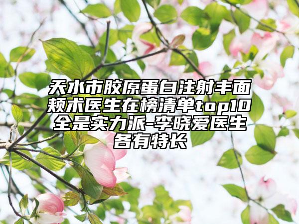 天水市胶原蛋白注射丰面颊术医生在榜清单top10全是实力派-李晓爱医生各有特长