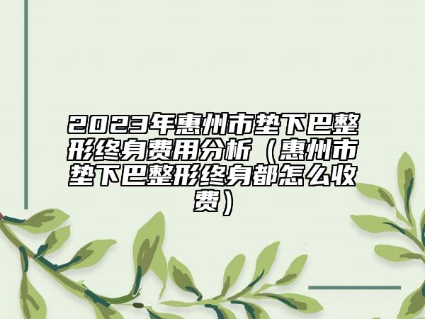 2023年惠州市垫下巴整形终身费用分析（惠州市垫下巴整形终身都怎么收费）