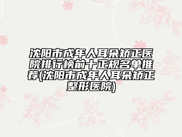 沈阳市成年人耳朵矫正医院排行榜前十正规名单推荐(沈阳市成年人耳朵矫正整形医院)