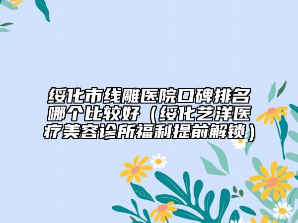 绥化市线雕医院口碑排名哪个比较好（绥化艺洋医疗美容诊所福利提前解锁）