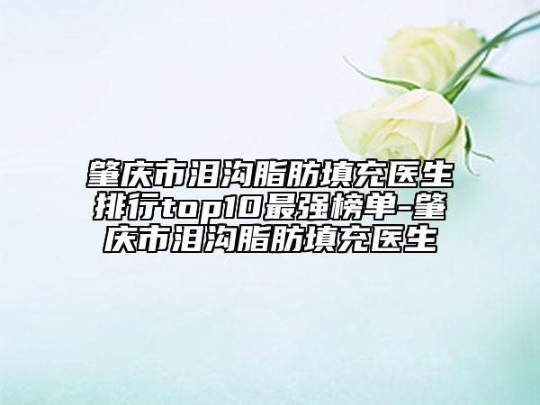 肇庆市泪沟脂肪填充医生排行top10最强榜单-肇庆市泪沟脂肪填充医生