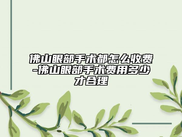 佛山眼部手术都怎么收费-佛山眼部手术费用多少才合理