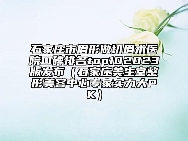 石家庄市眉形做切眉术医院口碑排名top102023版发布（石家庄美生堂整形美容中心专家实力大PK）