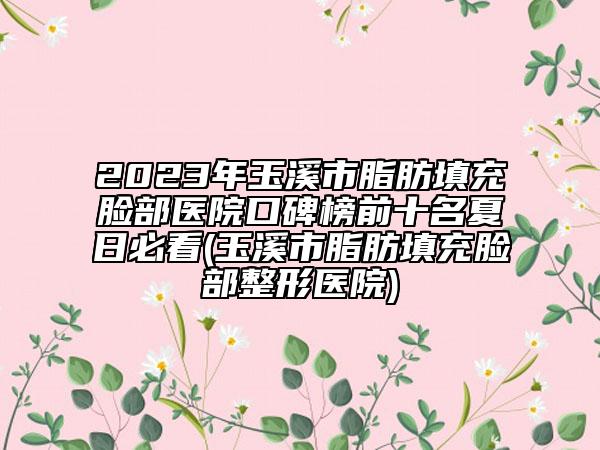 2023年玉溪市脂肪填充脸部医院口碑榜前十名夏日必看(玉溪市脂肪填充脸部整形医院)