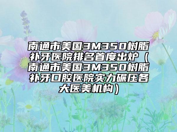 南通市美国3M350树脂补牙医院排名首度出炉（南通市美国3M350树脂补牙口腔医院实力碾压各大医美机构）