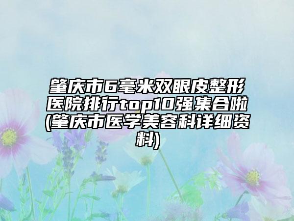 肇庆市6毫米双眼皮整形医院排行top10强集合啦(肇庆市医学美容科详细资料)