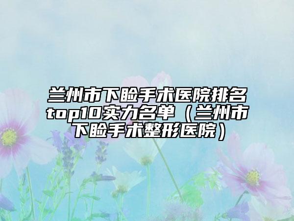 兰州市下睑手术医院排名top10实力名单（兰州市下睑手术整形医院）