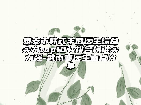 泰安市韩式丰唇医生综合实力top10强排名榜谁实力强-武雨寒医生重点分享