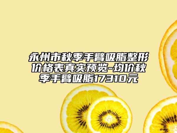 永州市秋季手臂吸脂整形价格表真实预览-均价秋季手臂吸脂17310元