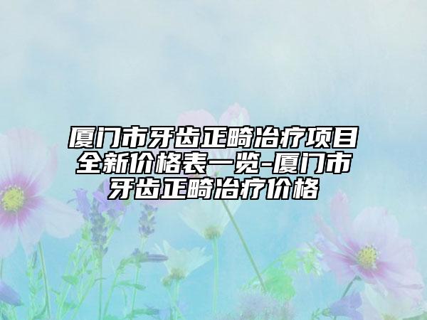 厦门市牙齿正畸冶疗项目全新价格表一览-厦门市牙齿正畸冶疗价格