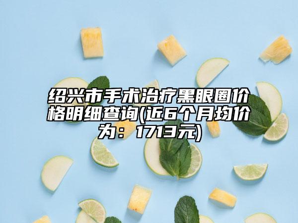 绍兴市手术治疗黑眼圈价格明细查询(近6个月均价为：1713元)