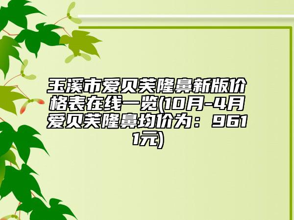 玉溪市爱贝芙隆鼻新版价格表在线一览(10月-4月爱贝芙隆鼻均价为：9611元)