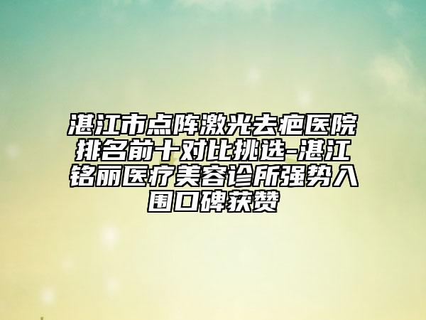 湛江市点阵激光去疤医院排名前十对比挑选-湛江铭丽医疗美容诊所强势入围口碑获赞