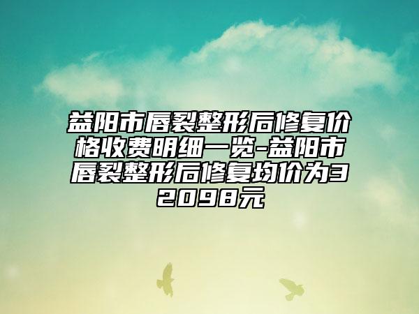 益阳市唇裂整形后修复价格收费明细一览-益阳市唇裂整形后修复均价为32098元