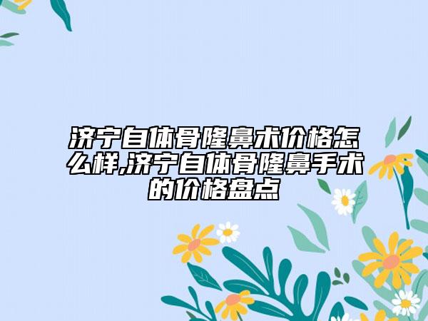 济宁自体骨隆鼻术价格怎么样,济宁自体骨隆鼻手术的价格盘点