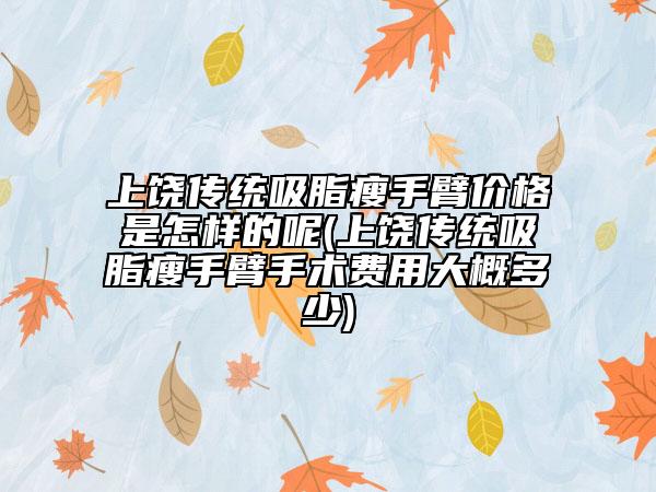 上饶传统吸脂瘦手臂价格是怎样的呢(上饶传统吸脂瘦手臂手术费用大概多少)