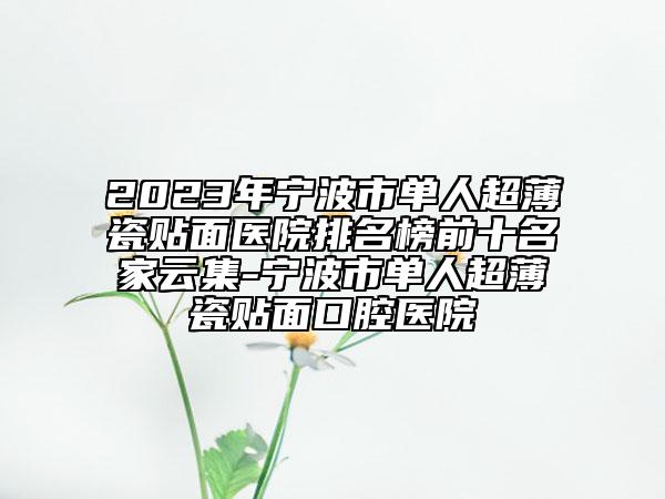 2023年宁波市单人超薄瓷贴面医院排名榜前十名家云集-宁波市单人超薄瓷贴面口腔医院