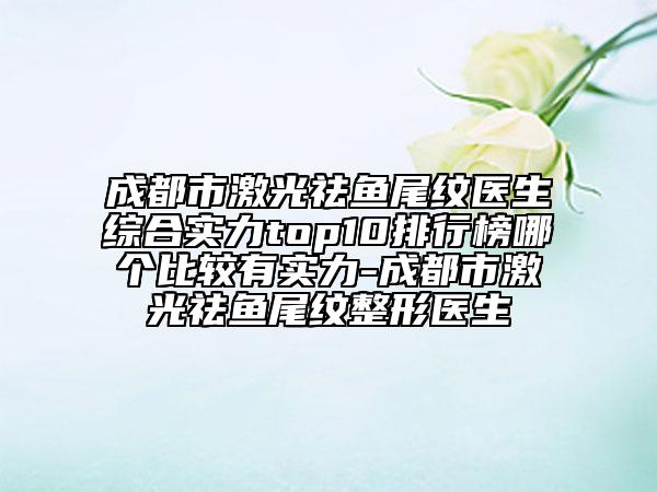 成都市激光祛鱼尾纹医生综合实力top10排行榜哪个比较有实力-成都市激光祛鱼尾纹整形医生