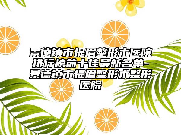 景德镇市提眉整形术医院排行榜前十佳最新名单-景德镇市提眉整形术整形医院