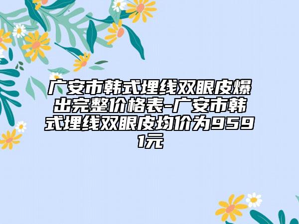 广安市韩式埋线双眼皮爆出完整价格表-广安市韩式埋线双眼皮均价为9591元