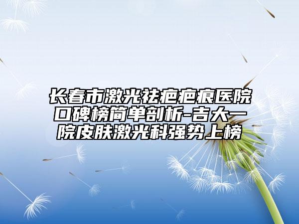 长春市激光祛疤疤痕医院口碑榜简单剖析-吉大一院皮肤激光科强势上榜