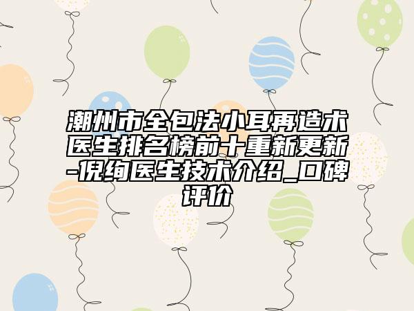 潮州市全包法小耳再造术医生排名榜前十重新更新-倪绚医生技术介绍_口碑评价