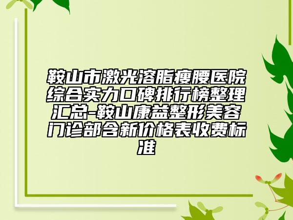 鞍山市激光溶脂瘦腰医院综合实力口碑排行榜整理汇总-鞍山康益整形美容门诊部含新价格表收费标准