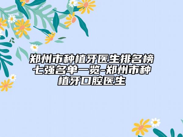 郑州市种植牙医生排名榜七强名单一览-郑州市种植牙口腔医生