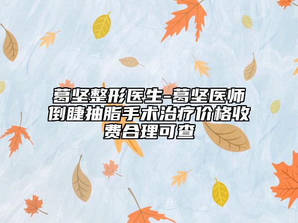 葛坚整形医生-葛坚医师倒睫抽脂手术治疗价格收费合理可查