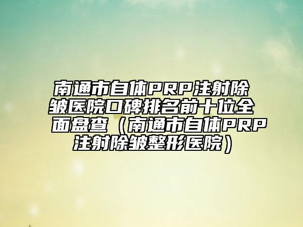 南通市自体PRP注射除皱医院口碑排名前十位全面盘查（南通市自体PRP注射除皱整形医院）