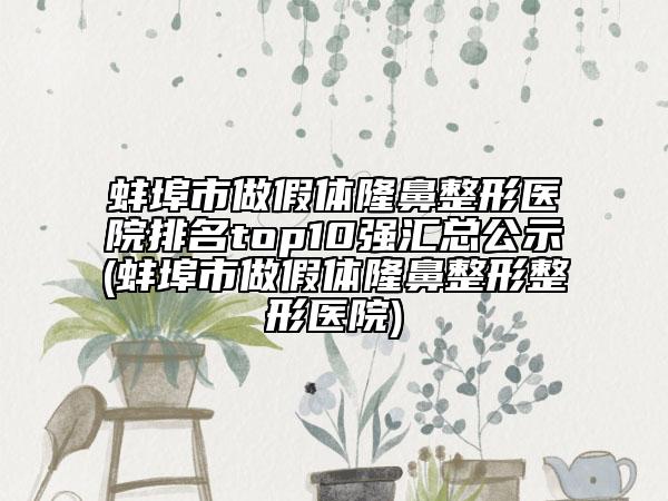 蚌埠市做假体隆鼻整形医院排名top10强汇总公示(蚌埠市做假体隆鼻整形整形医院)